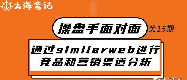 如何通过Similarweb进行竞品和精准营销渠道分析丨操盘手面对面第15期精华