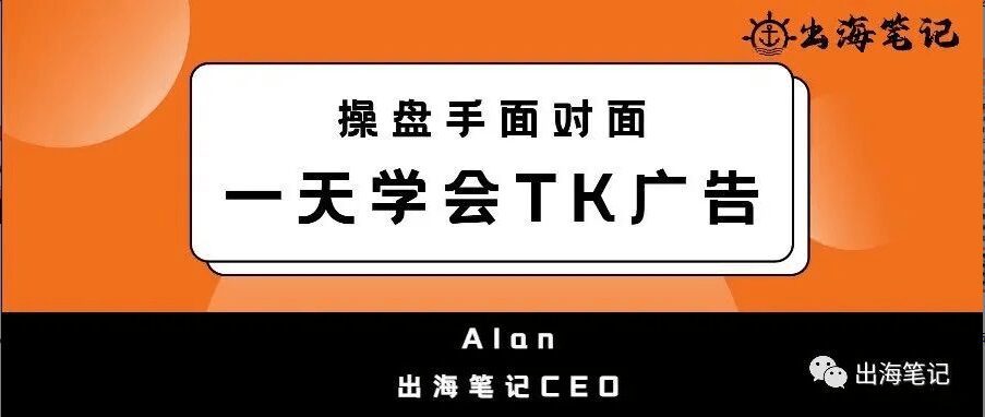 一天学会TK广告投放(9000字精华)| 出海笔记操盘手面对面